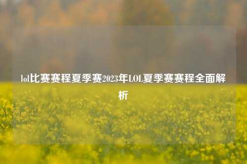 lol比赛赛程夏季赛2023年LOL夏季赛赛程全面解析