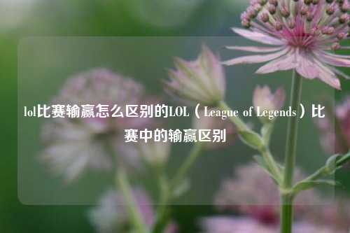 lol比赛输赢怎么区别的LOL（League of Legends）比赛中的输赢区别