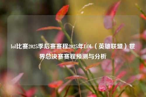 lol比赛2025季后赛赛程2025年LOL（英雄联盟）世界总决赛赛程预测与分析