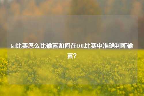 lol比赛怎么比输赢如何在LOL比赛中准确判断输赢？