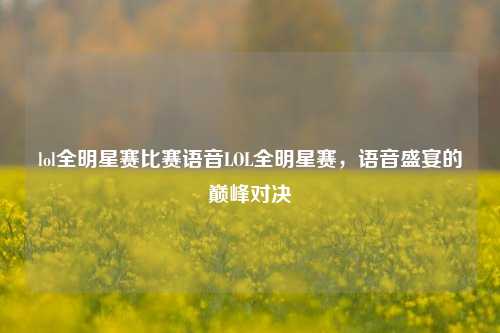 lol全明星赛比赛语音LOL全明星赛，语音盛宴的巅峰对决