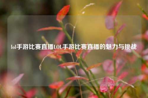 lol手游比赛直播LOL手游比赛直播的魅力与挑战