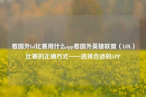 看国外lol比赛用什么app看国外英雄联盟（LOL）比赛的正确方式——选择合适的APP
