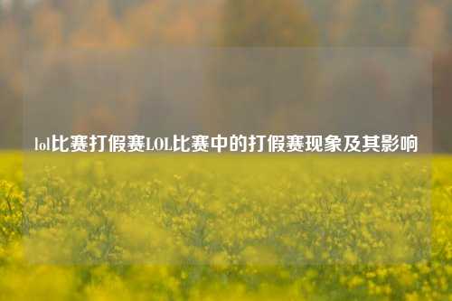 lol比赛打假赛LOL比赛中的打假赛现象及其影响