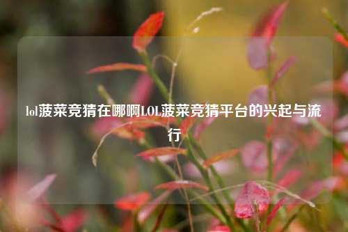 lol菠菜竞猜在哪啊LOL菠菜竞猜平台的兴起与流行
