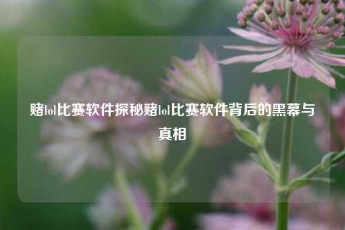 赌lol比赛软件探秘赌lol比赛软件背后的黑幕与真相