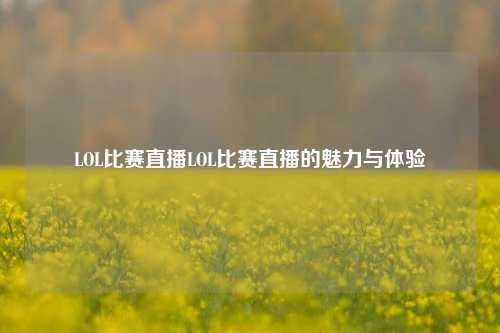 LOL比赛直播LOL比赛直播的魅力与体验
