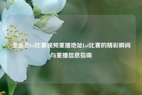 亚运会lol比赛视频重播地址Lol比赛的精彩瞬间与重播信息指南