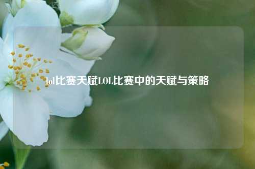 lol比赛天赋LOL比赛中的天赋与策略