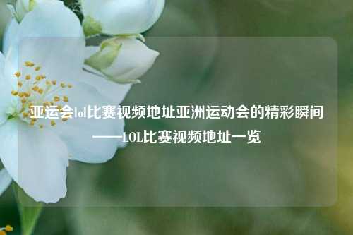 亚运会lol比赛视频地址亚洲运动会的精彩瞬间——LOL比赛视频地址一览