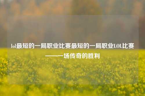 lol最短的一局职业比赛最短的一局职业LOL比赛——一场传奇的胜利