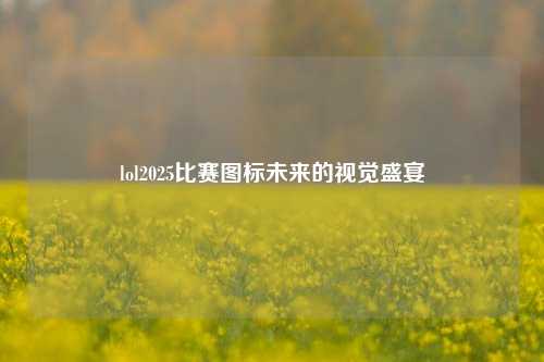 lol2025比赛图标未来的视觉盛宴