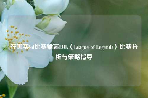 在哪买lol比赛输赢LOL（League of Legends）比赛分析与策略指导