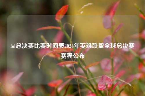 lol总决赛比赛时间表2024年英雄联盟全球总决赛赛程公布