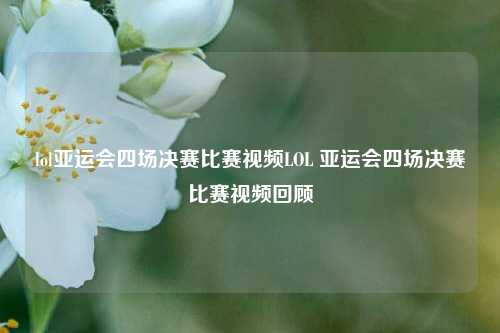lol亚运会四场决赛比赛视频LOL 亚运会四场决赛比赛视频回顾