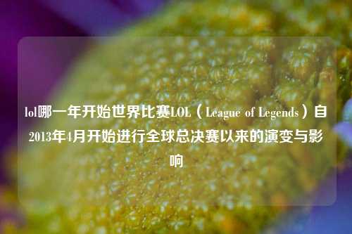 lol哪一年开始世界比赛LOL（League of Legends）自2013年4月开始进行全球总决赛以来的演变与影响