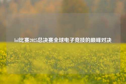 lol比赛2025总决赛全球电子竞技的巅峰对决