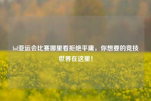 lol亚运会比赛哪里看拒绝平庸，你想要的竞技世界在这里！