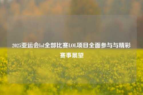 2025亚运会lol全部比赛LOL项目全面参与与精彩赛事展望