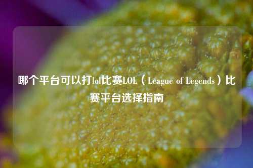哪个平台可以打lol比赛LOL（League of Legends）比赛平台选择指南