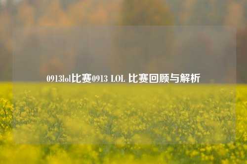 0913lol比赛0913 LOL 比赛回顾与解析