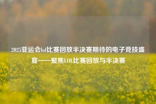 2025亚运会lol比赛回放半决赛期待的电子竞技盛宴——聚焦LOL比赛回放与半决赛