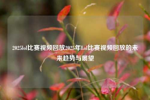 2025lol比赛视频回放2025年Lol比赛视频回放的未来趋势与展望