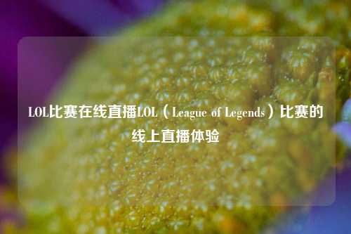 LOL比赛在线直播LOL（League of Legends）比赛的线上直播体验
