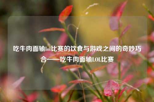 吃牛肉面输lol比赛的饮食与游戏之间的奇妙巧合——吃牛肉面输LOL比赛