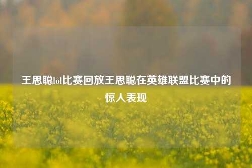 王思聪lol比赛回放王思聪在英雄联盟比赛中的惊人表现