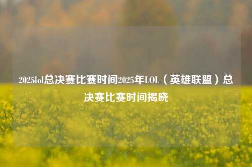 2025lol总决赛比赛时间2025年LOL（英雄联盟）总决赛比赛时间揭晓