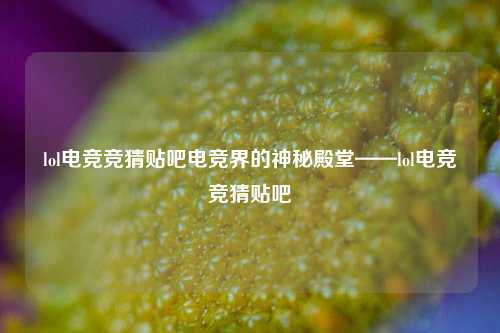 lol电竞竞猜贴吧电竞界的神秘殿堂——lol电竞竞猜贴吧