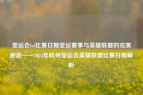 亚运会lol比赛日期亚运赛事与英雄联盟的完美邂逅——2024年杭州亚运会英雄联盟比赛日期解析