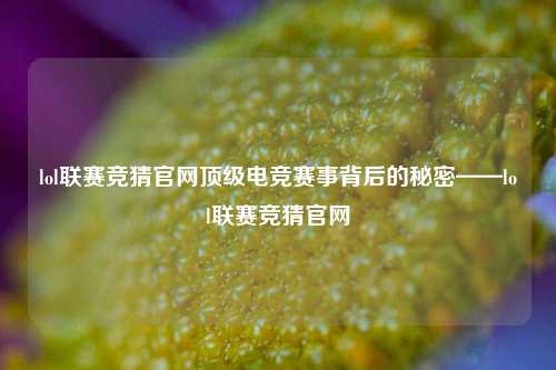 lol联赛竞猜官网顶级电竞赛事背后的秘密——lol联赛竞猜官网