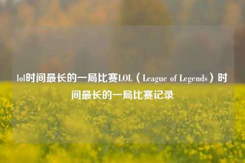 lol时间最长的一局比赛LOL（League of Legends）时间最长的一局比赛记录