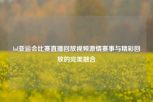 lol亚运会比赛直播回放视频激情赛事与精彩回放的完美融合