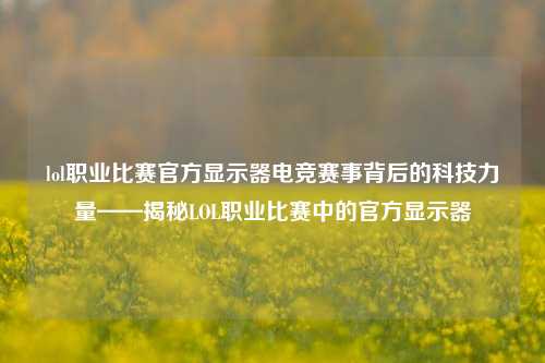 lol职业比赛官方显示器电竞赛事背后的科技力量——揭秘LOL职业比赛中的官方显示器