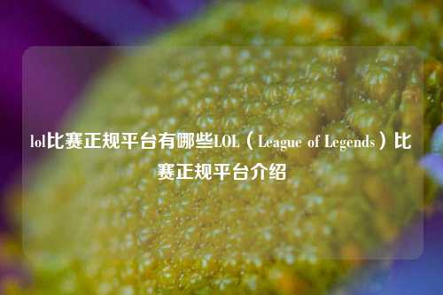 lol比赛正规平台有哪些LOL（League of Legends）比赛正规平台介绍