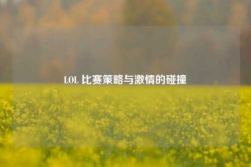 LOL 比赛策略与激情的碰撞