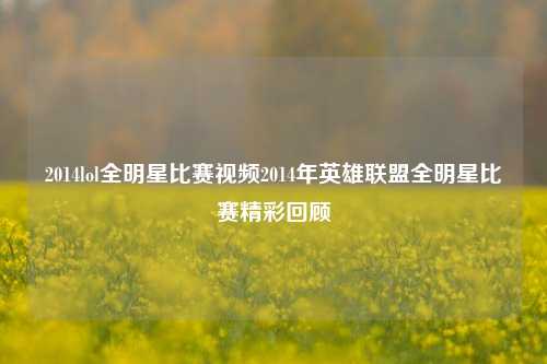 2014lol全明星比赛视频2014年英雄联盟全明星比赛精彩回顾