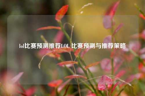 lol比赛预测推荐LOL 比赛预测与推荐策略