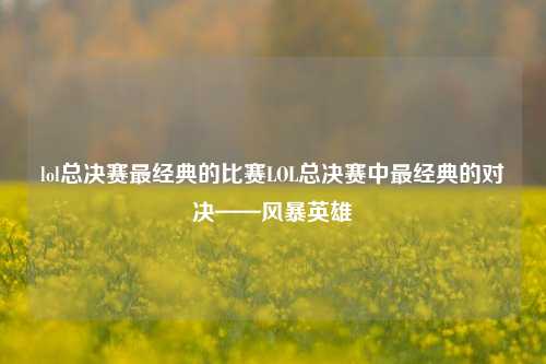 lol总决赛最经典的比赛LOL总决赛中最经典的对决——风暴英雄