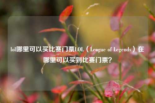 lol哪里可以买比赛门票LOL（League of Legends）在哪里可以买到比赛门票？