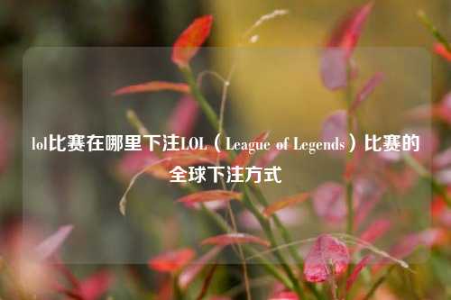 lol比赛在哪里下注LOL（League of Legends）比赛的全球下注方式