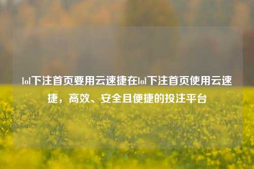 lol下注首页要用云速捷在lol下注首页使用云速捷，高效、安全且便捷的投注平台