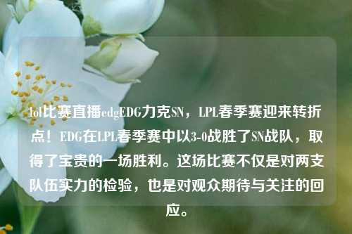 lol比赛直播edgEDG力克SN，LPL春季赛迎来转折点！EDG在LPL春季赛中以3-0战胜了SN战队，取得了宝贵的一场胜利。这场比赛不仅是对两支队伍实力的检验，也是对观众期待与关注的回应。
