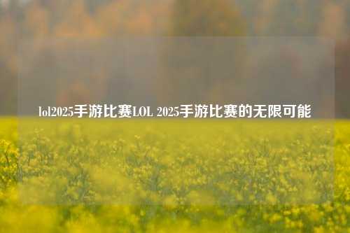 lol2025手游比赛LOL 2025手游比赛的无限可能
