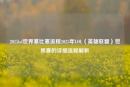 2025lol世界塞比赛流程2025年LOL（英雄联盟）世界赛的详细流程解析