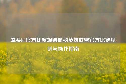 拳头lol官方比赛规则揭秘英雄联盟官方比赛规则与操作指南