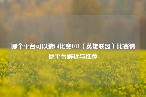 哪个平台可以猜lol比赛LOL（英雄联盟）比赛猜谜平台解析与推荐